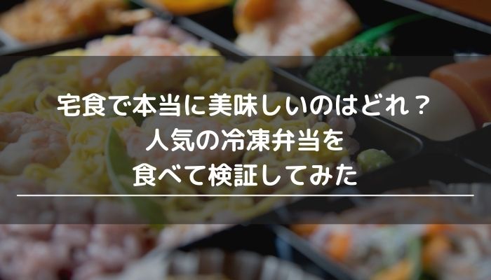 宅食で本当に美味しいのはどれ？人気の冷凍弁当を食べて検証してみた